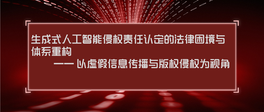 生成式人工智能侵权责任认定的法律困境与体系重构 —— 以虚假信息传播与版权侵权为视角