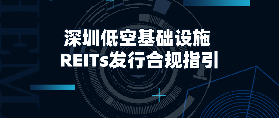 深圳低空基础设施 REITs发行合规指引： 创新模式拓宽新基建融资渠道​